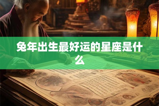 兔年出生最好运的星座是什么 兔年出生最好运的星座是什么