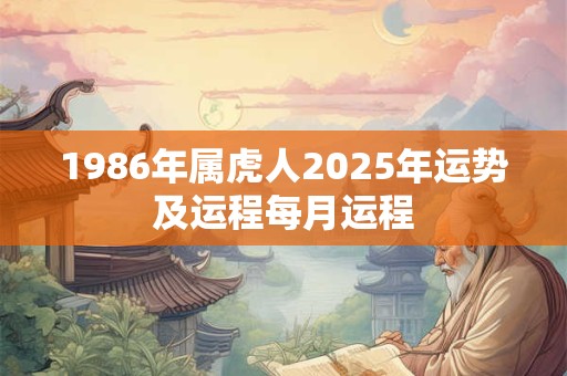 1986年属虎人2025年运势及运程每月运程 1986年属虎人2025年运势及运程每月运程