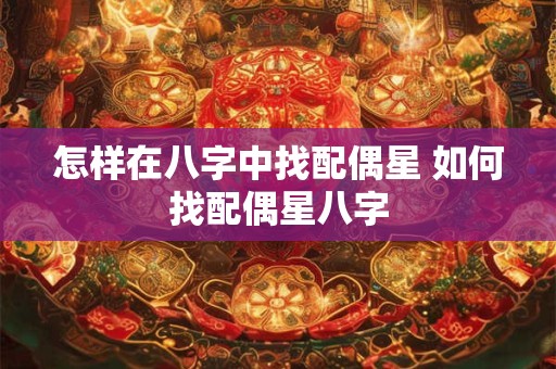 怎样在八字中找配偶星 如何找配偶星八字