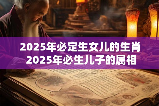 2025年必定生女儿的生肖 2025年必生儿子的属相
