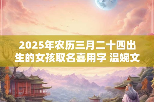 2025年农历三月二十四出生的女孩取名喜用字 温婉文雅的女孩名字