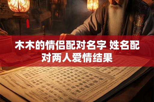 木木的情侣配对名字 姓名配对两人爱情结果
