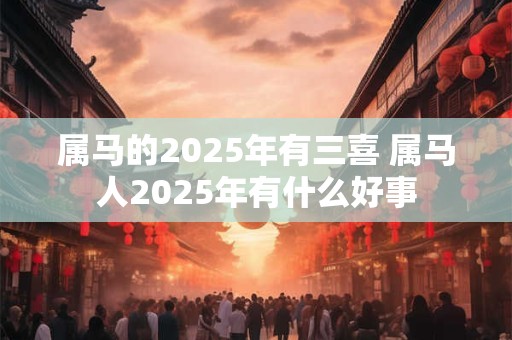 属马的2025年有三喜 属马人2025年有什么好事