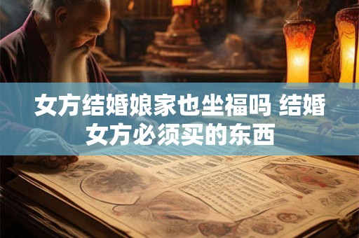 女方结婚娘家也坐福吗 结婚女方必须买的东西
