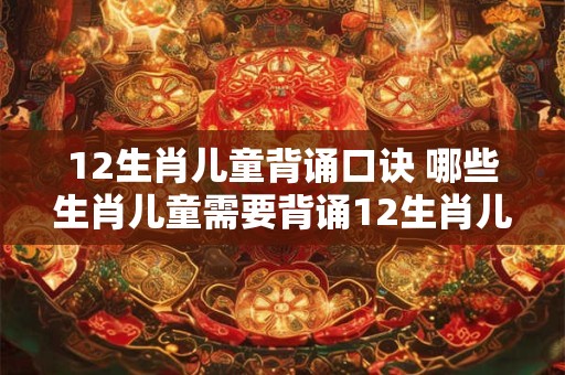 12生肖儿童背诵口诀 哪些生肖儿童需要背诵12生肖儿童背诵口诀