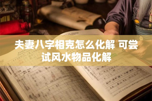 夫妻八字相克怎么化解 可尝试风水物品化解