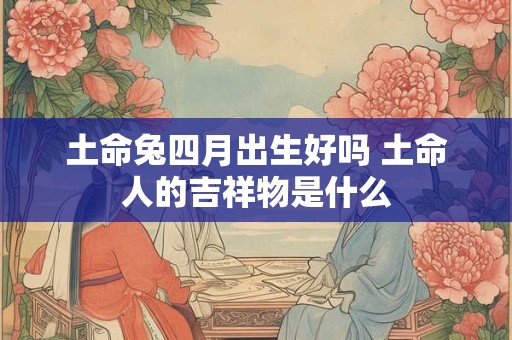 土命兔四月出生好吗 土命人的吉祥物是什么