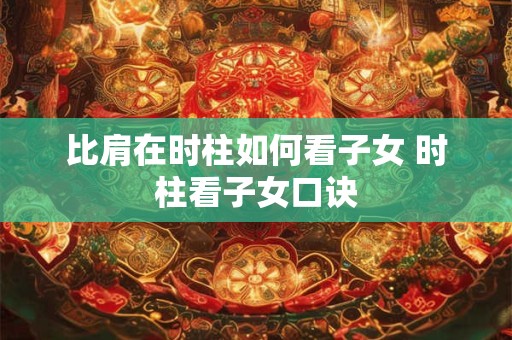 比肩在时柱如何看子女 时柱看子女口诀