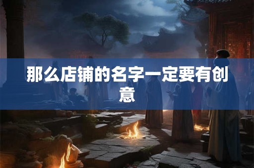 那么店铺的名字一定要有创意