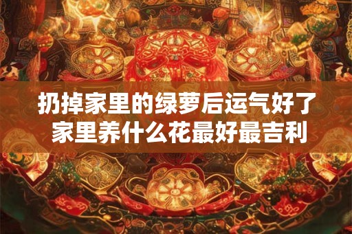扔掉家里的绿萝后运气好了 家里养什么花最好最吉利