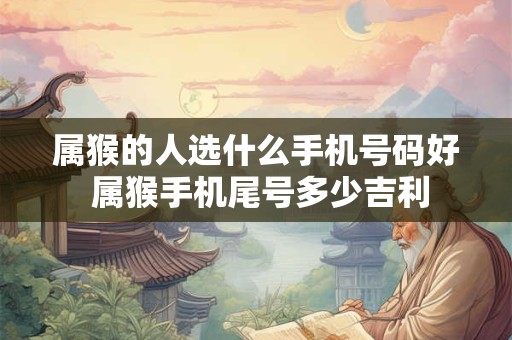 属猴的人选什么手机号码好 属猴手机尾号多少吉利