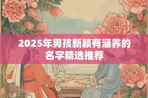 2025年男孩新颖有涵养的名字精选推荐
