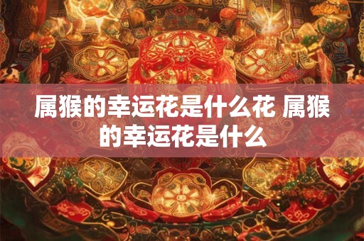 属猴的幸运花是什么花 属猴的幸运花是什么
