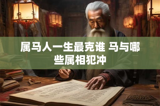 属马人一生最克谁 马与哪些属相犯冲