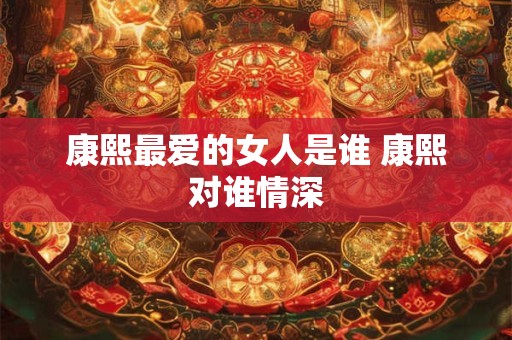 康熙最爱的女人是谁 康熙对谁情深