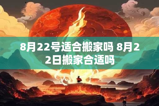 8月22号适合搬家吗 8月22日搬家合适吗