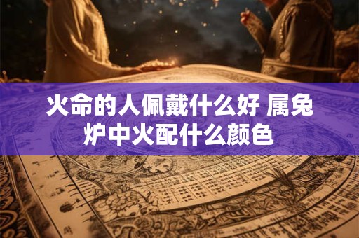 火命的人佩戴什么好 属兔炉中火配什么颜色