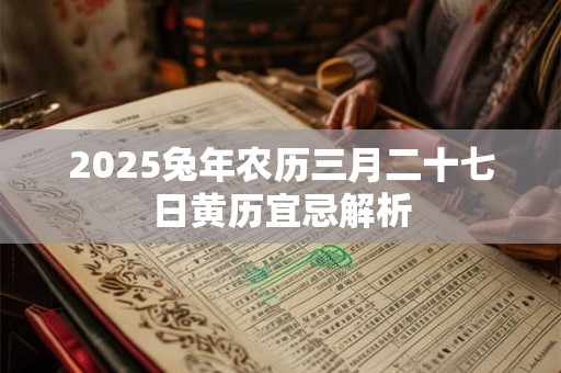 2025兔年农历三月二十七日黄历宜忌解析 2025兔年农历三月二十七日黄历宜忌解析