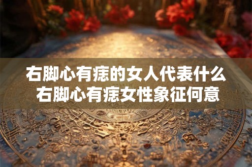 右脚心有痣的女人代表什么 右脚心有痣女性象征何意