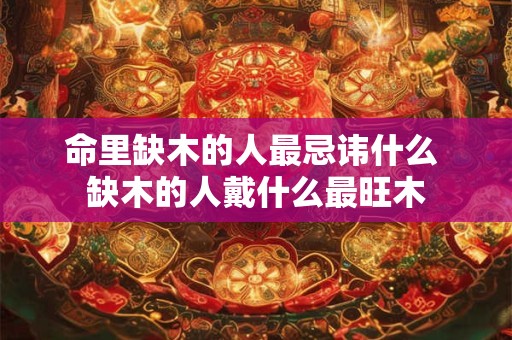 命里缺木的人最忌讳什么 缺木的人戴什么最旺木 命里缺木的人最忌讳什么 缺木的人戴什么最旺木