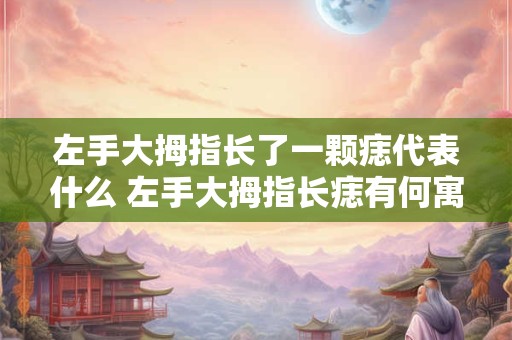 左手大拇指长了一颗痣代表什么 左手大拇指长痣有何寓意