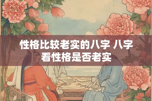 性格比较老实的八字 八字看性格是否老实