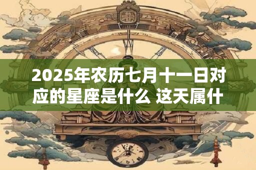 2025年农历七月十一日对应的星座是什么 这天属什么星座