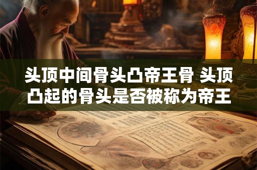头顶中间骨头凸帝王骨 头顶凸起的骨头是否被称为帝王骨