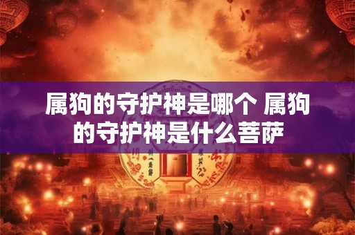 属狗的守护神是哪个 属狗的守护神是什么菩萨