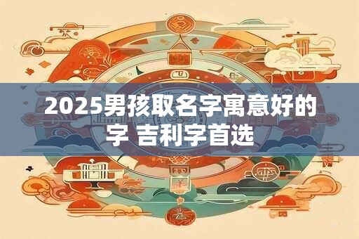 2025男孩取名字寓意好的字 吉利字首选