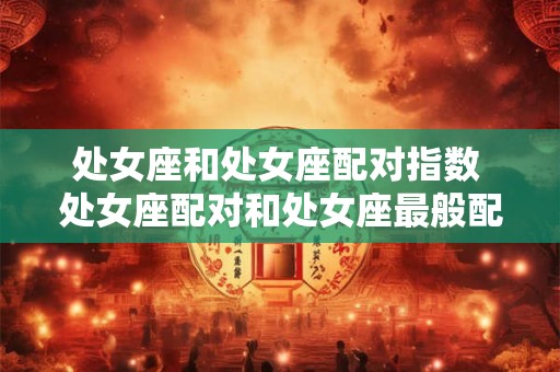 处女座和处女座配对指数 处女座配对和处女座最般配吗