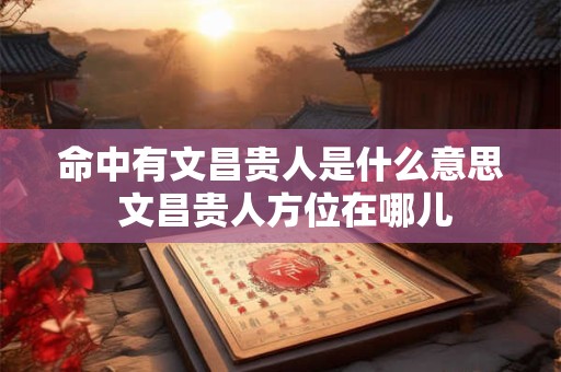 命中有文昌贵人是什么意思 文昌贵人方位在哪儿