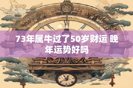 73年属牛过了50岁财运 晚年运势好吗