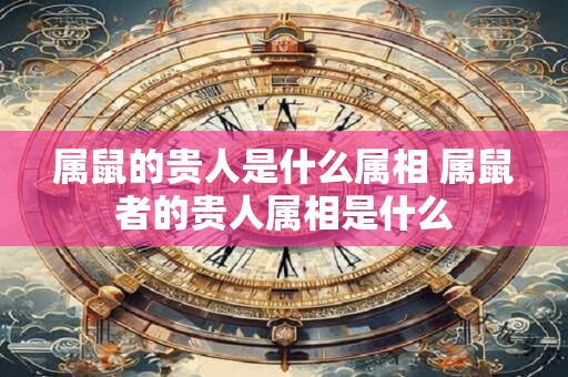 属鼠的贵人是什么属相 属鼠者的贵人属相是什么