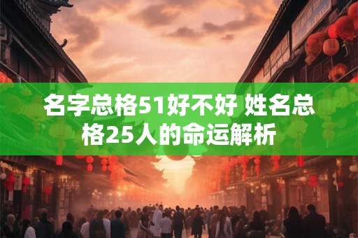 名字总格51好不好 姓名总格25人的命运解析