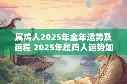 属鸡人2025年全年运势及运程 2025年属鸡人运势如何