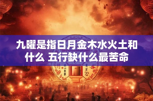 九曜是指日月金木水火土和什么 五行缺什么最苦命