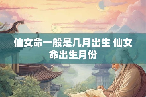 仙女命一般是几月出生 仙女命出生月份