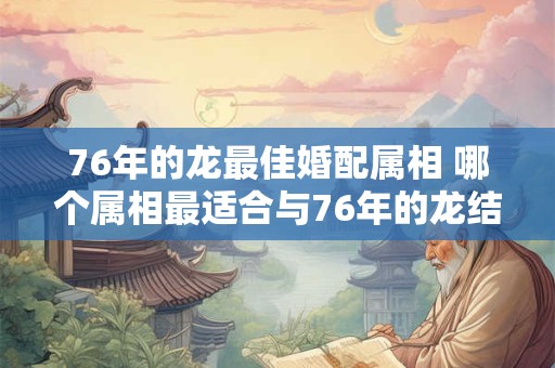 76年的龙最佳婚配属相 哪个属相最适合与76年的龙结婚