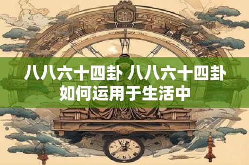 八八六十四卦 八八六十四卦如何运用于生活中
