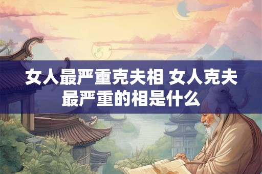 女人最严重克夫相 女人克夫最严重的相是什么