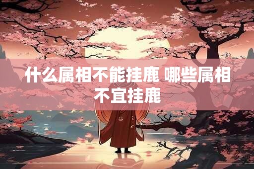 什么属相不能挂鹿 哪些属相不宜挂鹿