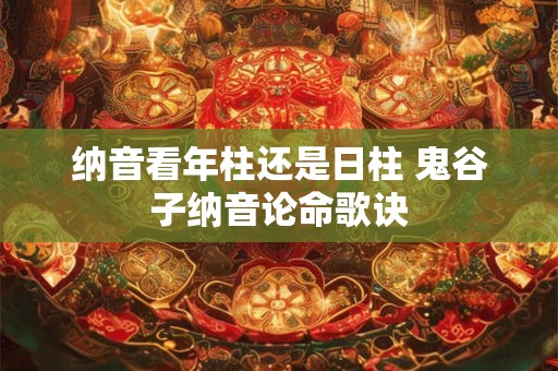 纳音看年柱还是日柱 鬼谷子纳音论命歌诀 纳音看年柱还是日柱 鬼谷子纳音论命歌诀