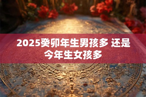 2025癸卯年生男孩多 还是今年生女孩多