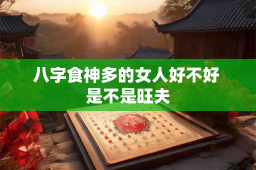 八字食神多的女人好不好 是不是旺夫