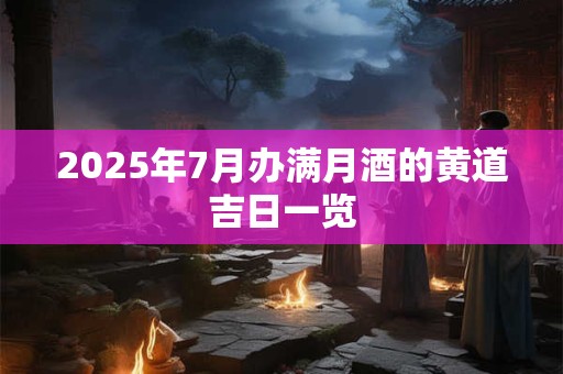 2025年7月办满月酒的黄道吉日一览