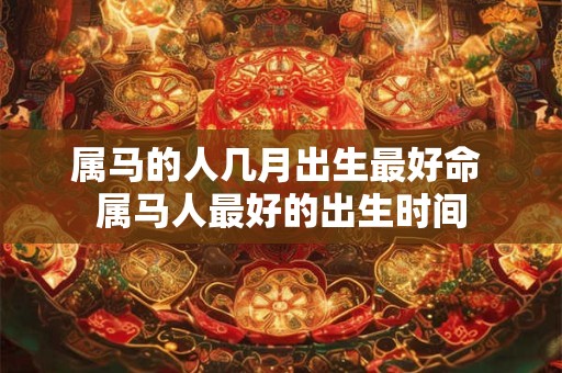 属马的人几月出生最好命 属马人最好的出生时间