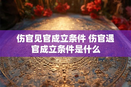 伤官见官成立条件 伤官遇官成立条件是什么