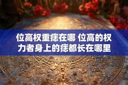 位高权重痣在哪 位高的权力者身上的痣都长在哪里