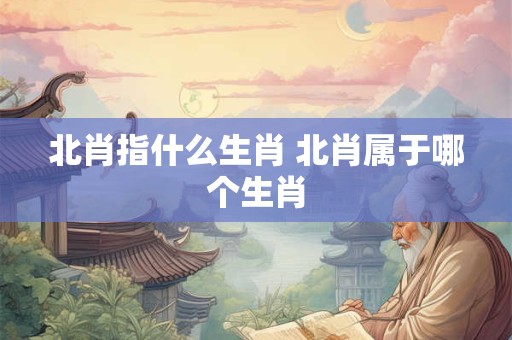 北肖指什么生肖 北肖属于哪个生肖